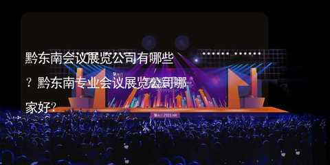 黔東南會議展覽公司有哪些?黔東南專業會議展覽公司哪家好?
